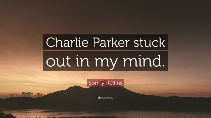 Sonny Rollins Quote: “Charlie Parker stuck out in my mind.”