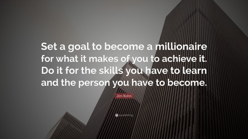 Jim Rohn Quote: “Set a goal to become a millionaire for what it makes of you to achieve it. Do it for the skills you have to learn and the person you have to become.”