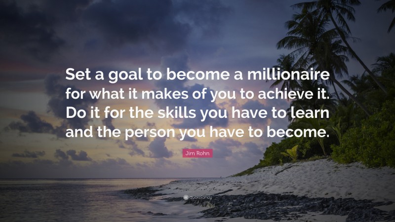 Jim Rohn Quote: “Set a goal to become a millionaire for what it makes of you to achieve it. Do it for the skills you have to learn and the person you have to become.”