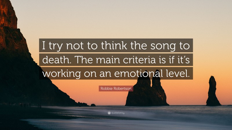 Robbie Robertson Quote: “I try not to think the song to death. The main criteria is if it’s working on an emotional level.”