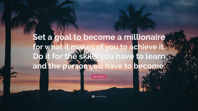Jim Rohn Quote: “Set a goal to become a millionaire for what it makes of you to achieve it. Do it for the skills you have to learn and the person you have to become.”