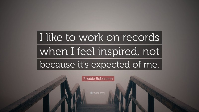 Robbie Robertson Quote: “I like to work on records when I feel inspired, not because it’s expected of me.”