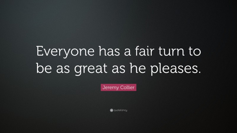 Jeremy Collier Quote: “Everyone has a fair turn to be as great as he pleases.”