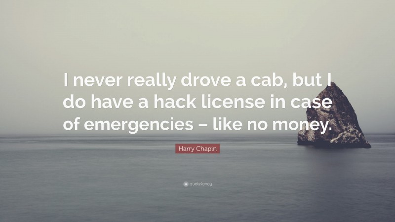 Harry Chapin Quote: “I never really drove a cab, but I do have a hack license in case of emergencies – like no money.”