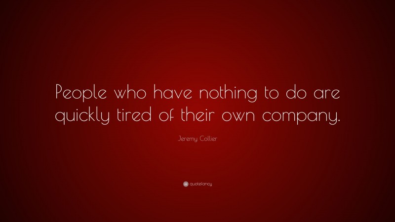 Jeremy Collier Quote: “People who have nothing to do are quickly tired of their own company.”