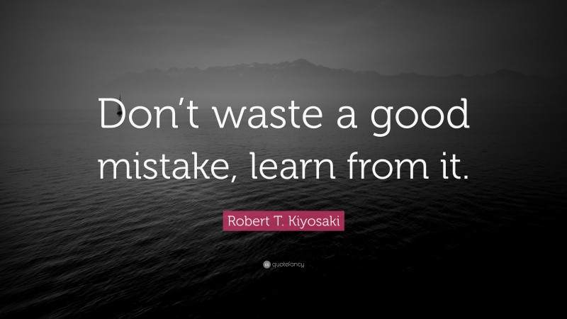 Robert T. Kiyosaki Quote: “Don’t waste a good mistake, learn from it.”