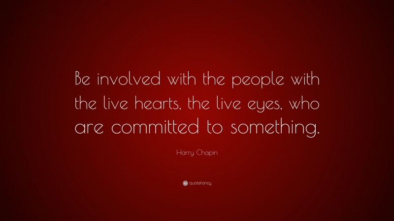 Harry Chapin Quote: “Be involved with the people with the live hearts, the live eyes, who are committed to something.”