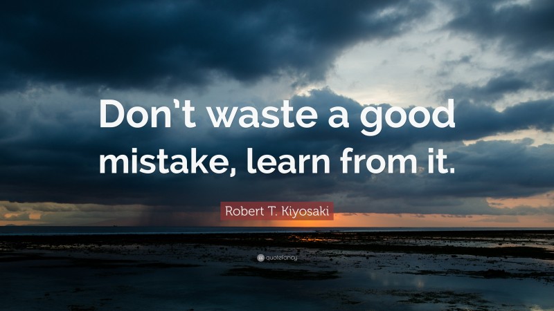 Robert T. Kiyosaki Quote: “Don’t waste a good mistake, learn from it.”