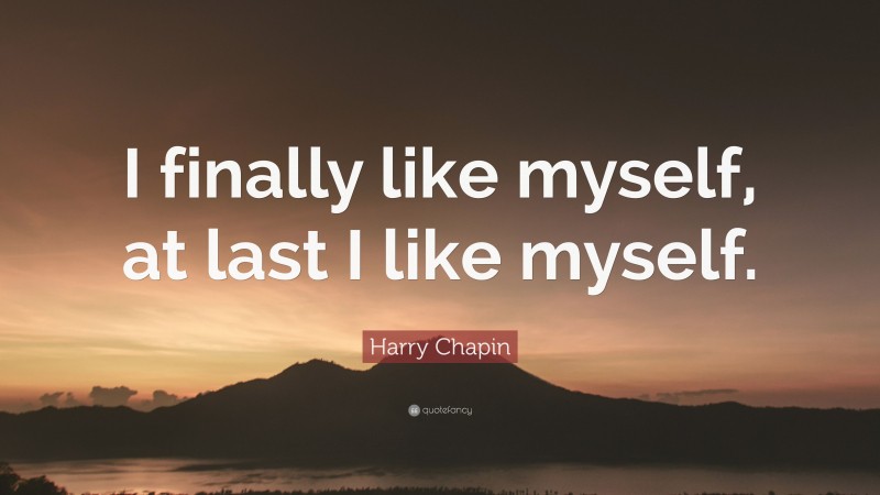 Harry Chapin Quote: “I finally like myself, at last I like myself.”
