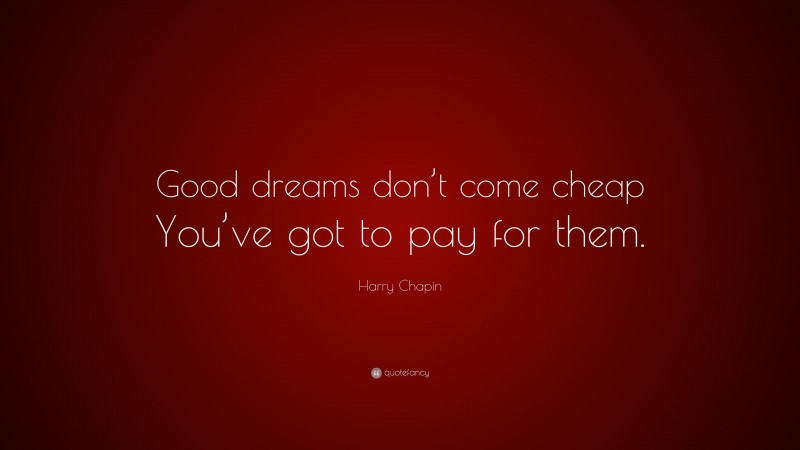 Harry Chapin Quote: “Good dreams don’t come cheap You’ve got to pay for them.”