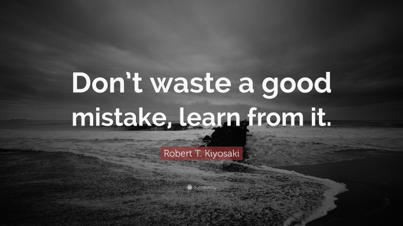 Robert T. Kiyosaki Quote: “Don’t waste a good mistake, learn from it.”