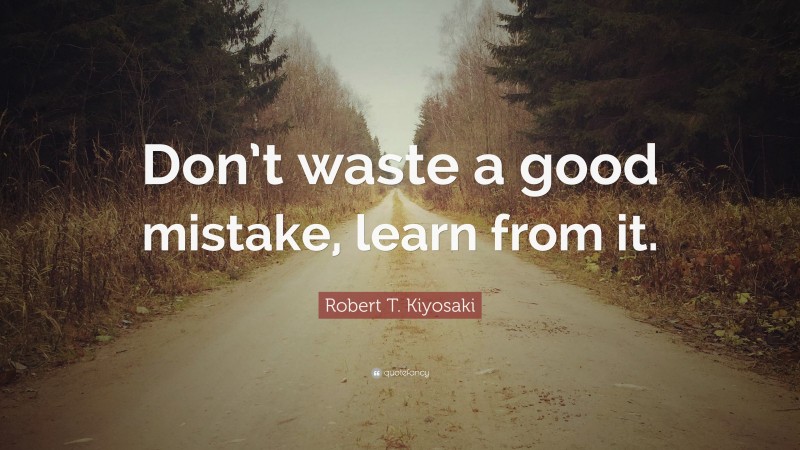 Robert T. Kiyosaki Quote: “Don’t waste a good mistake, learn from it.”