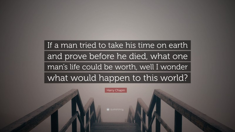 Harry Chapin Quote: “If a man tried to take his time on earth and prove before he died, what one man’s life could be worth, well I wonder what would happen to this world?”