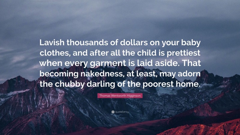 Thomas Wentworth Higginson Quote: “Lavish thousands of dollars on your baby clothes, and after all the child is prettiest when every garment is laid aside. That becoming nakedness, at least, may adorn the chubby darling of the poorest home.”