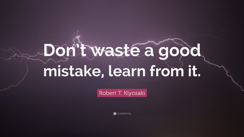 Robert T. Kiyosaki Quote: “Don’t waste a good mistake, learn from it.”
