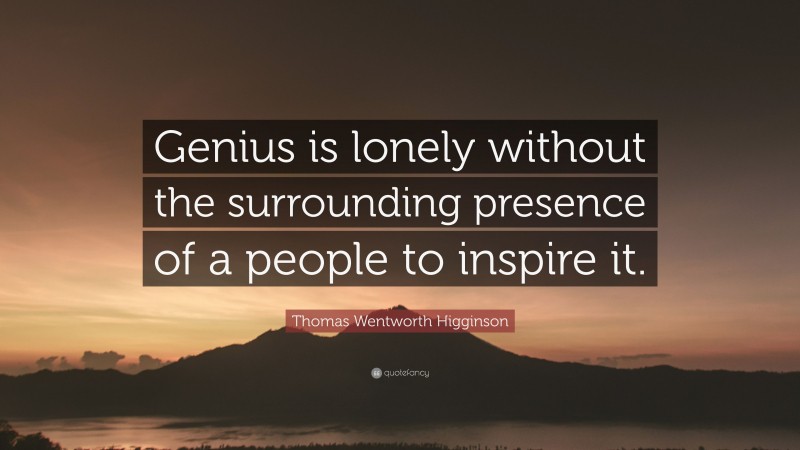Thomas Wentworth Higginson Quote: “Genius is lonely without the surrounding presence of a people to inspire it.”