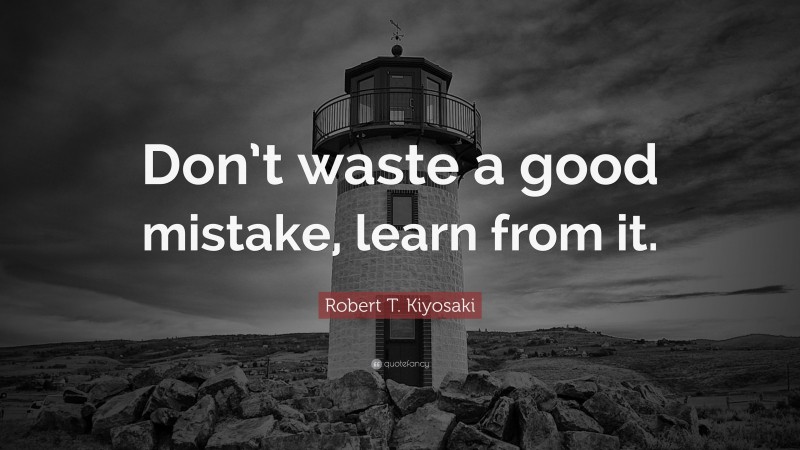 Robert T. Kiyosaki Quote: “Don’t waste a good mistake, learn from it.”