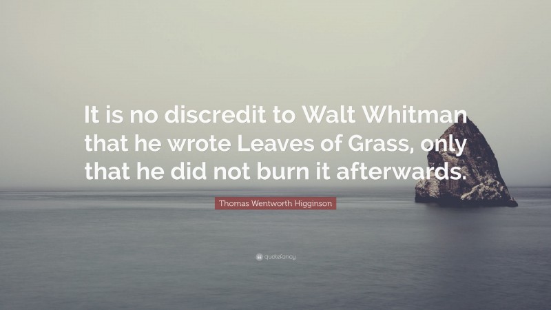 Thomas Wentworth Higginson Quote: “It is no discredit to Walt Whitman that he wrote Leaves of Grass, only that he did not burn it afterwards.”