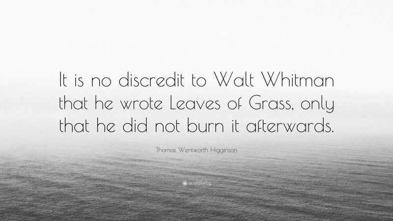Thomas Wentworth Higginson Quote: “It is no discredit to Walt Whitman that he wrote Leaves of Grass, only that he did not burn it afterwards.”