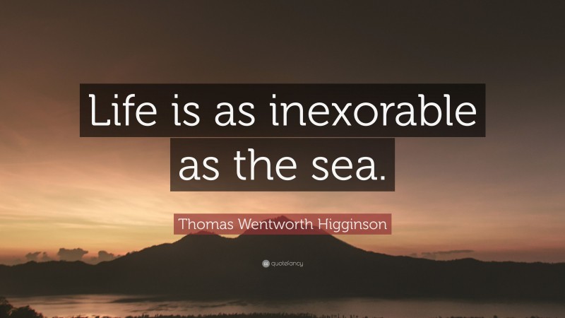 Thomas Wentworth Higginson Quote: “Life is as inexorable as the sea.”