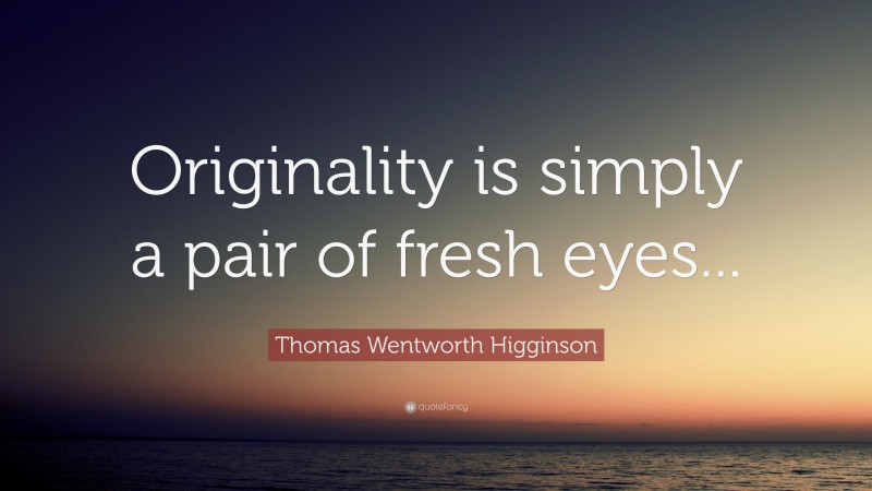 Thomas Wentworth Higginson Quote: “Originality is simply a pair of fresh eyes...”