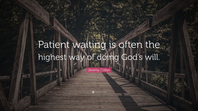 Jeremy Collier Quote: “Patient waiting is often the highest way of doing God’s will.”