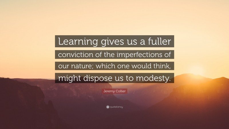 Jeremy Collier Quote: “Learning gives us a fuller conviction of the imperfections of our nature; which one would think, might dispose us to modesty.”