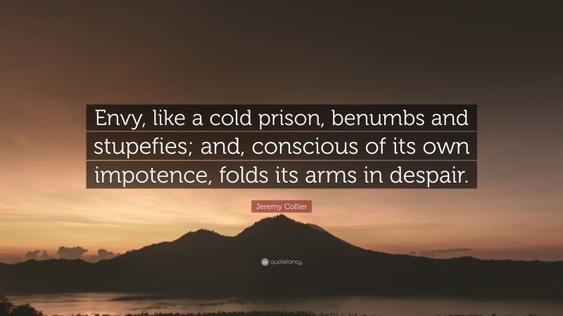 Jeremy Collier Quote: “Envy, like a cold prison, benumbs and stupefies; and, conscious of its own impotence, folds its arms in despair.”