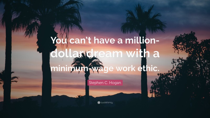 Stephen C. Hogan Quote: “You can’t have a million-dollar dream with a minimum-wage work ethic.”