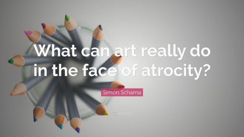 Simon Schama Quote: “What can art really do in the face of atrocity?”
