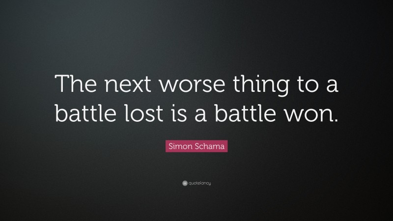 Simon Schama Quote: “The next worse thing to a battle lost is a battle won.”