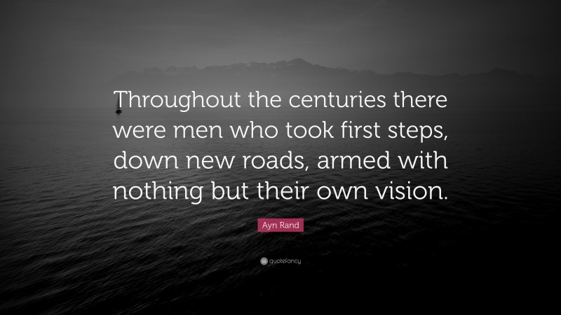 Ayn Rand Quote: “Throughout the centuries there were men who took first steps, down new roads, armed with nothing but their own vision.”
