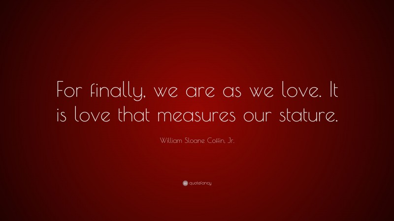 William Sloane Coffin, Jr. Quote: “For finally, we are as we love. It is love that measures our stature.”