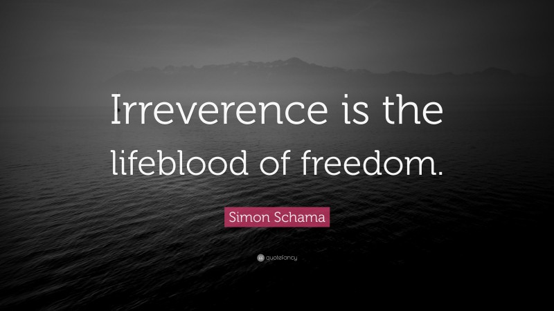 Simon Schama Quote: “Irreverence is the lifeblood of freedom.”