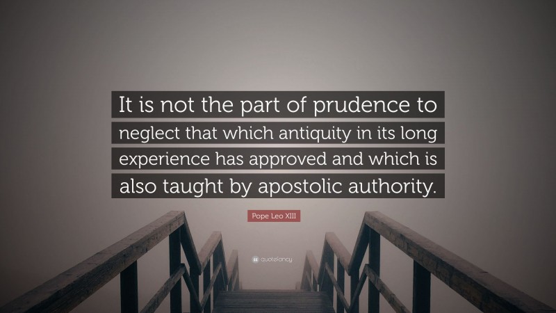 Pope Leo XIII Quote: “It is not the part of prudence to neglect that which antiquity in its long experience has approved and which is also taught by apostolic authority.”