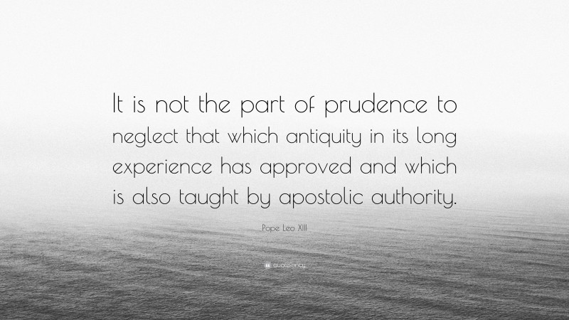 Pope Leo XIII Quote: “It is not the part of prudence to neglect that which antiquity in its long experience has approved and which is also taught by apostolic authority.”