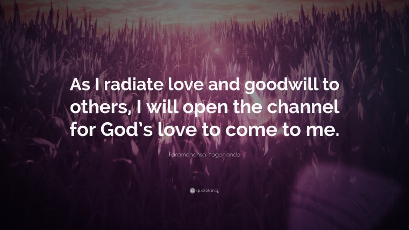 Paramahansa Yogananda Quote: “As I radiate love and goodwill to others, I will open the channel for God’s love to come to me.”