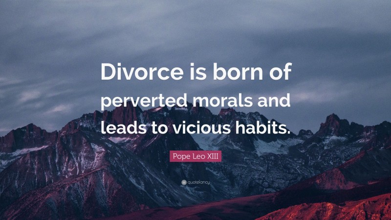 Pope Leo XIII Quote: “Divorce is born of perverted morals and leads to vicious habits.”