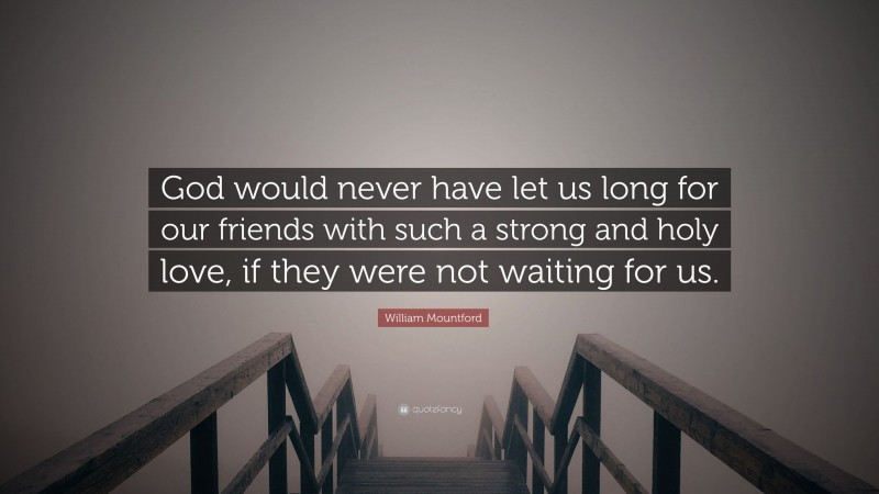 William Mountford Quote: “God would never have let us long for our friends with such a strong and holy love, if they were not waiting for us.”
