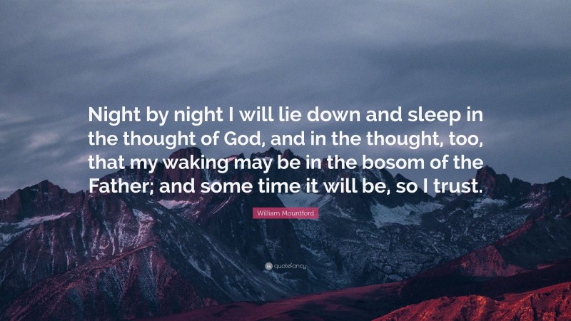 William Mountford Quote: “Night by night I will lie down and sleep in the thought of God, and in the thought, too, that my waking may be in the bosom of the Father; and some time it will be, so I trust.”