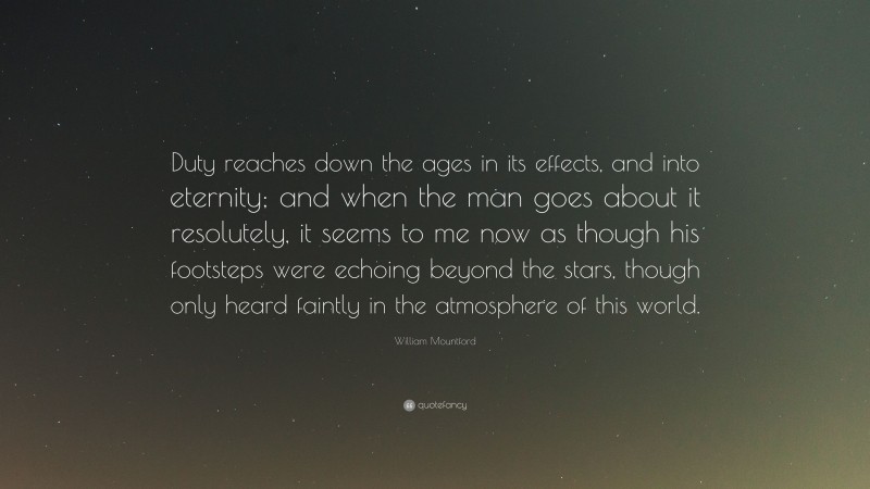 William Mountford Quote: “Duty reaches down the ages in its effects, and into eternity; and when the man goes about it resolutely, it seems to me now as though his footsteps were echoing beyond the stars, though only heard faintly in the atmosphere of this world.”