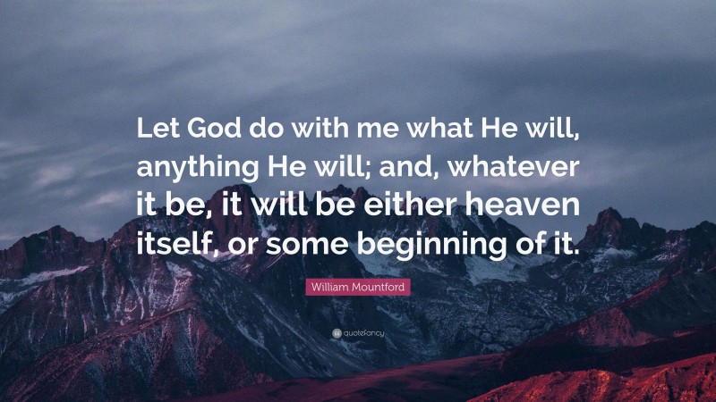 William Mountford Quote: “Let God do with me what He will, anything He will; and, whatever it be, it will be either heaven itself, or some beginning of it.”