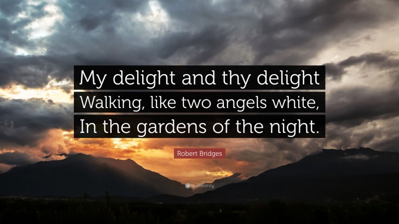 Robert Bridges Quote: “My delight and thy delight Walking, like two angels white, In the gardens of the night.”