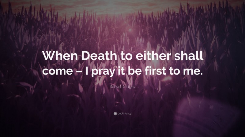 Robert Bridges Quote: “When Death to either shall come – I pray it be first to me.”