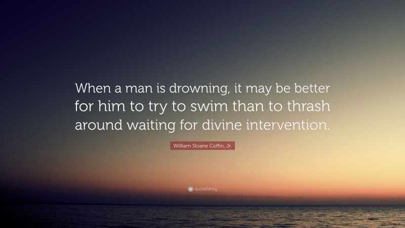 William Sloane Coffin, Jr. Quote: “When a man is drowning, it may be better for him to try to swim than to thrash around waiting for divine intervention.”