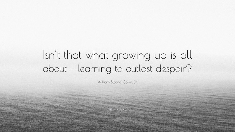 William Sloane Coffin, Jr. Quote: “Isn’t that what growing up is all about – learning to outlast despair?”