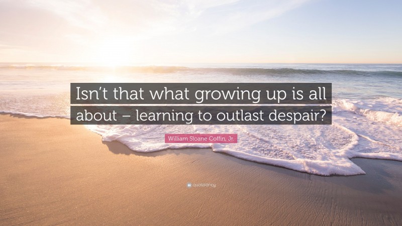 William Sloane Coffin, Jr. Quote: “Isn’t that what growing up is all about – learning to outlast despair?”