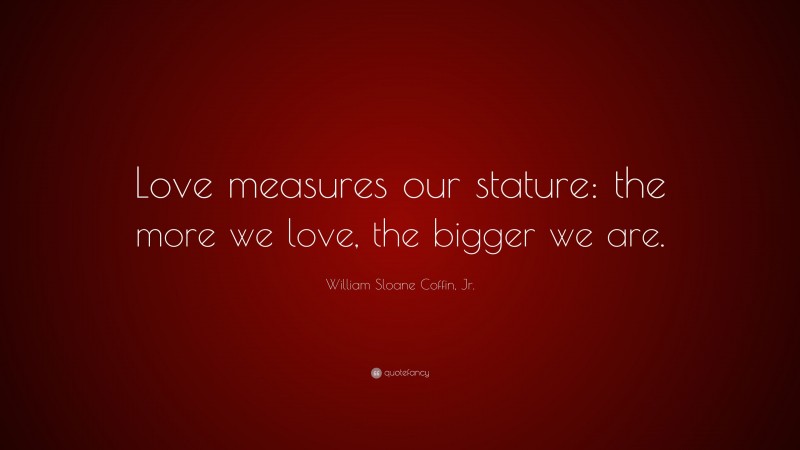 William Sloane Coffin, Jr. Quote: “Love measures our stature: the more we love, the bigger we are.”