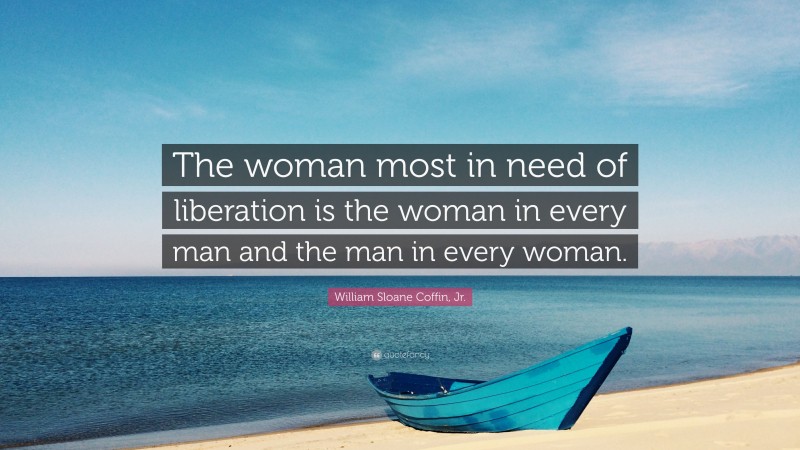 William Sloane Coffin, Jr. Quote: “The woman most in need of liberation is the woman in every man and the man in every woman.”
