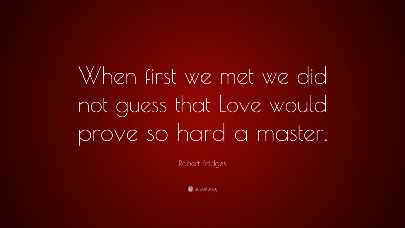 Robert Bridges Quote: “When first we met we did not guess that Love would prove so hard a master.”